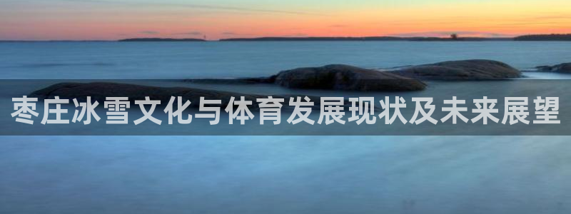 风速体育cba直播：枣庄冰雪文化与体育发展现状及未来展望