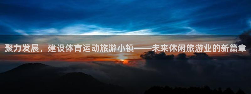 风速体育app下载官网最新版：聚力发展，建设体育运动旅游小镇——未来休闲旅游业的新篇章